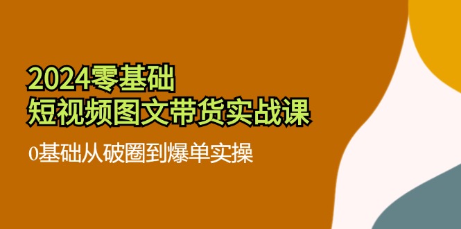 2024零基础·短视频图文带货实战课：0基础从破圈到爆单实操（35节课）_酷乐网