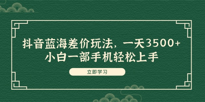 抖音蓝海差价玩法，一天3500+，小白一部手机轻松上手_酷乐网