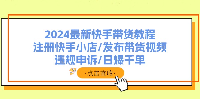 2024最新快手带货教程：注册快手小店/发布带货视频/违规申诉/日爆千单_酷乐网