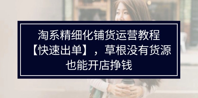 淘系精细化铺货运营教程【快速出单】，草根没有货源，也能开店挣钱_酷乐网