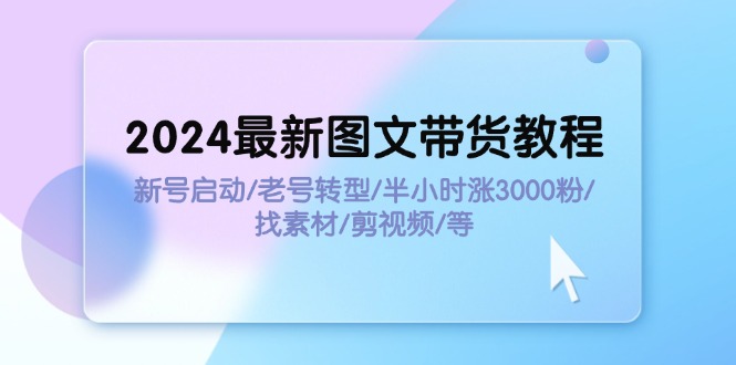 2024最新图文带货教程：新号启动/老号转型/半小时涨3000粉/找素材/剪辑_酷乐网