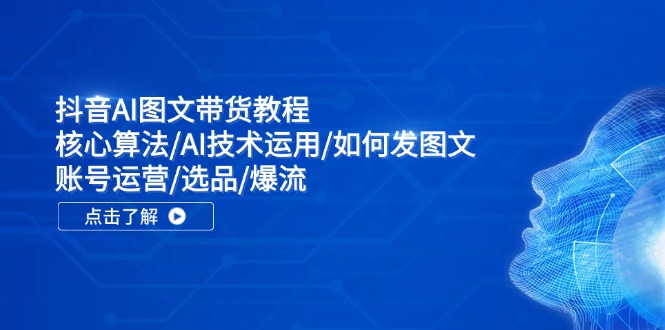 抖音AI图文带货教程：核心算法/AI技术运用/如何发图文/账号运营/选品/爆流_酷乐网