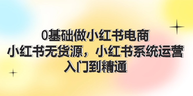 0基础做小红书电商，小红书无货源，小红书系统运营，入门到精通 (70节)_酷乐网