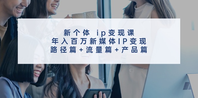 新个体 ip变现课，年入百万新媒体IP变现，路径篇+流量篇+产品篇_酷乐网