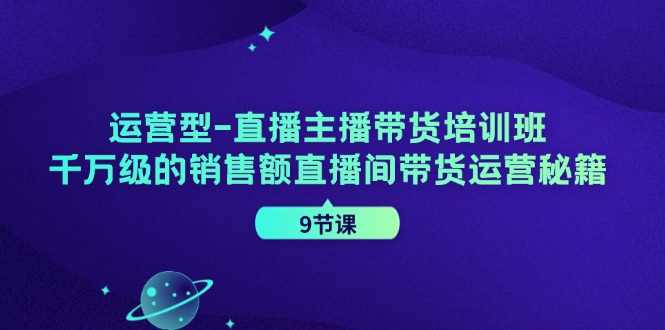 运营型-直播主播带货培训班，千万级的销售额直播间带货运营秘籍（9节课）_酷乐网