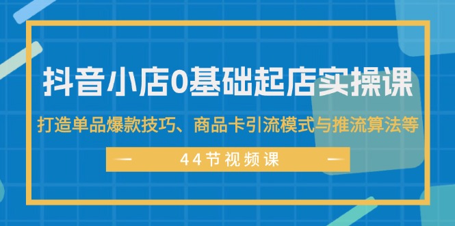 抖音小店0基础起店实操课，打造单品爆款技巧、商品卡引流模式与推流算法等_酷乐网