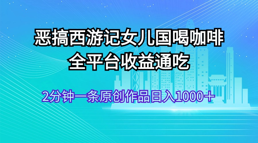 恶搞西游记女儿国喝咖啡 全平台收益通吃 2分钟一条原创作品日入1000＋_酷乐网