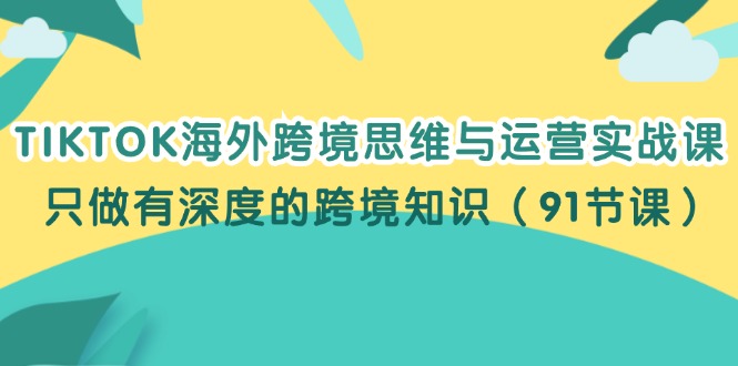 TIKTOK海外跨境思维与运营实战课，只做有深度的跨境知识（91节课）_酷乐网