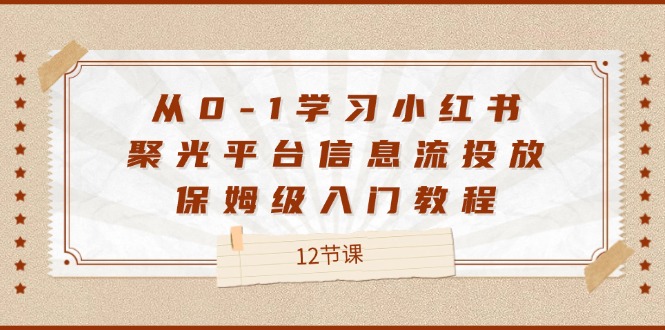 从0-1学习小红书 聚光平台信息流投放，保姆级入门教程（12节课）_酷乐网