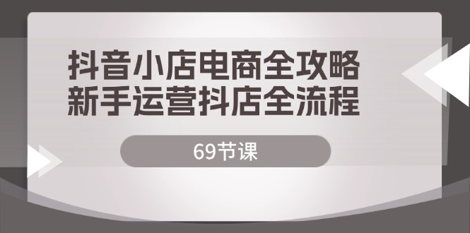 抖音小店电商全攻略，新手运营抖店全流程（69节课）_酷乐网