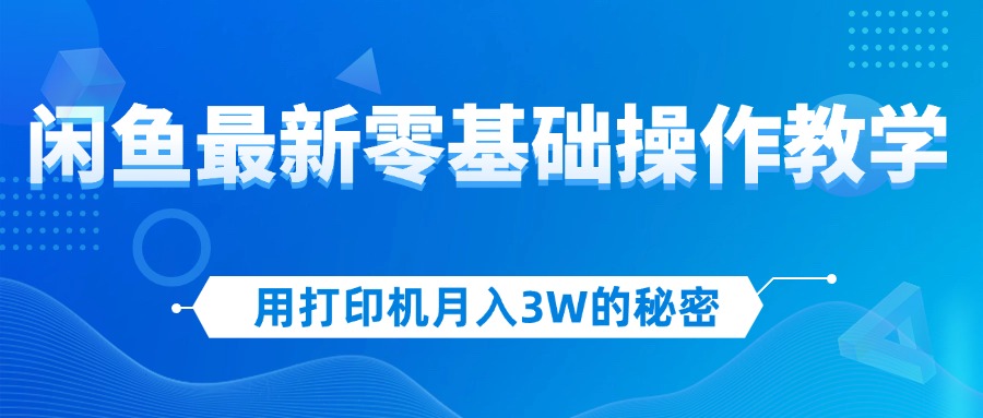 用打印机月入3W的秘密，闲鱼最新零基础操作教学，新手当天上手，赚钱如…_酷乐网