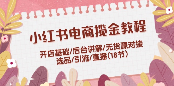 小红书电商揽金教程：开店基础/后台讲解/无货源对接/选品/引流/直播(18节)_酷乐网