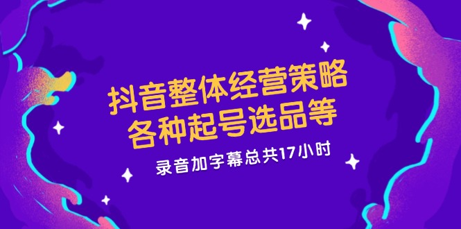 抖音整体经营策略，各种起号选品等  录音加字幕总共17小时_酷乐网