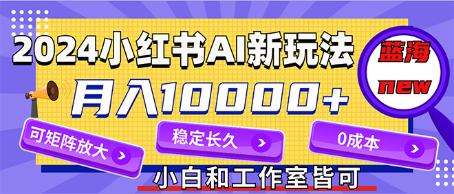 2024最新小红薯AI赛道，蓝海项目，月入10000+，0成本，当事业来做，可矩阵_酷乐网