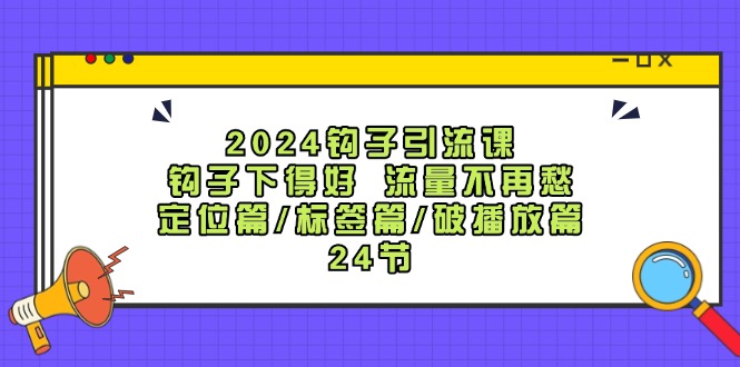 2024钩子·引流课：钩子下得好 流量不再愁，定位篇/标签篇/破播放篇/24节_酷乐网