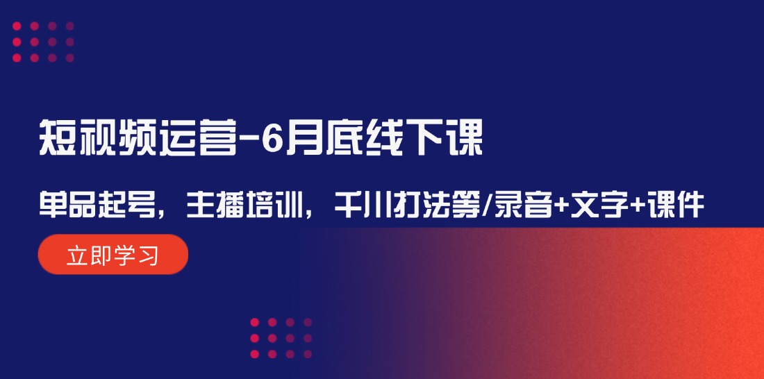 短视频运营-6月底线下课：单品起号，主播培训，千川打法等/录音+文字+课件_酷乐网