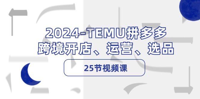 2024-TEMU拼多多·跨境开店、运营、选品（25节视频课）_酷乐网