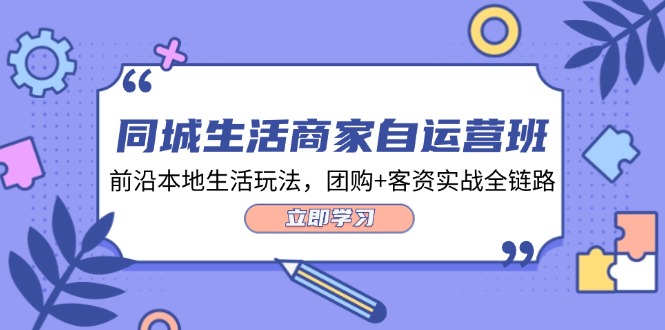 同城生活商家自运营班，前沿本地生活玩法，团购+客资实战全链路-34节课_酷乐网