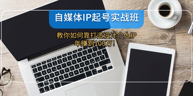 自媒体IP-起号实战班：教你如何靠打造设计个人IP，年赚到100万！_酷乐网