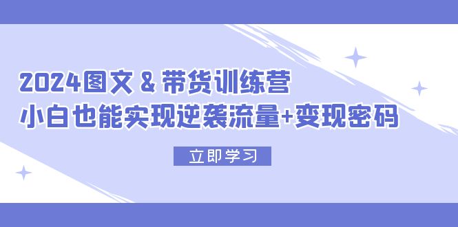 2024 图文+带货训练营，小白也能实现逆袭流量+变现密码_酷乐网