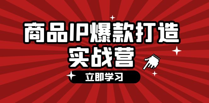 商品-IP爆款打造实战营【第四期】，手把手教你打造商品IP，爆款 不断_酷乐网