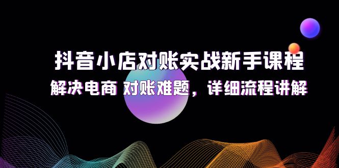 抖音小店对账实战新手课程，解决电商 对账难题，详细流程讲解_酷乐网