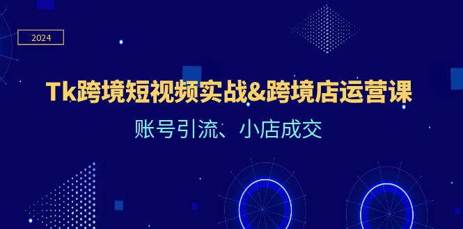 Tk跨境短视频实战&跨境店运营课：账号引流、小店成交_酷乐网