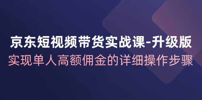 京东-短视频带货实战课-升级版，实现单人高额佣金的详细操作步骤_酷乐网