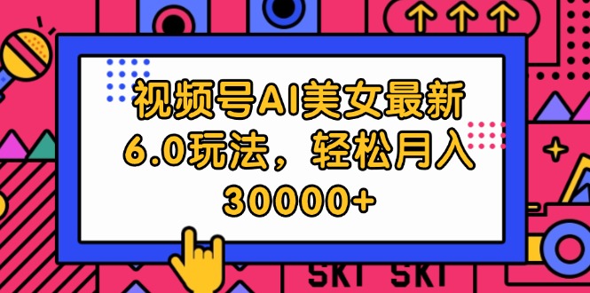 视频号AI美女最新6.0玩法，轻松月入30000+_酷乐网