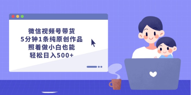 微信视频号带货，5分钟1条纯原创作品，照着做小白也能轻松日入500+_酷乐网