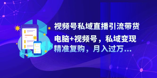 视频号私域直播引流带货：电脑+视频号，私域变现，精准复购，月入过万…_酷乐网