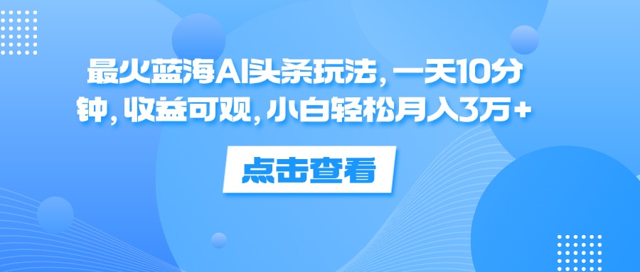 最火蓝海AI头条玩法，一天10分钟，收益可观，小白轻松月入3万+_酷乐网