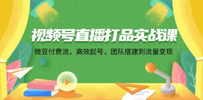 视频号直播打品实战课：微 豆 付 费 流，高效起号，团队搭建到流量变现_酷乐网