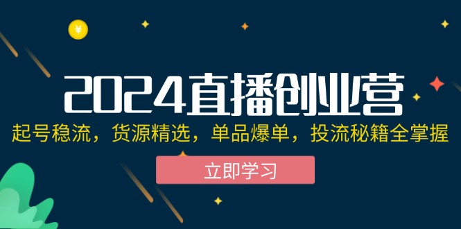 2024直播创业营：起号稳流，货源精选，单品爆单，投流秘籍全掌握_酷乐网