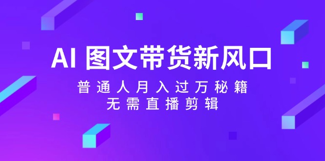 AI 图文带货新风口：普通人月入过万秘籍，无需直播剪辑_酷乐网