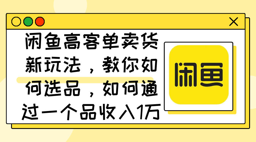 闲鱼高客单卖货新玩法，教你如何选品，如何通过一个品收入1万+_酷乐网