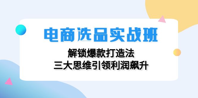 电商选品实战班：解锁爆款打造法，三大思维引领利润飙升_酷乐网