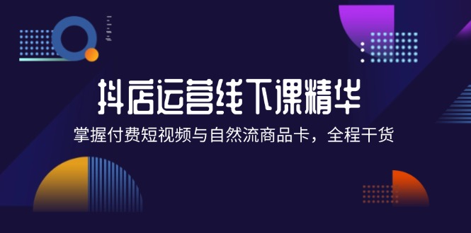 抖店进阶线下课精华：掌握付费短视频与自然流商品卡，全程干货！_酷乐网