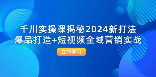 千川实操课揭秘2024新打法：爆品打造+短视频全域营销实战_酷乐网