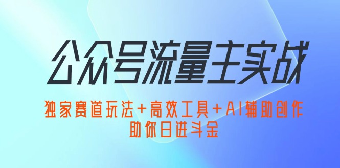 公众号流量主实战：独家赛道玩法+高效工具+AI辅助创作，助你日进斗金_酷乐网