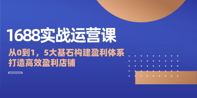 1688实战运营课：从0到1，5大基石构建盈利体系，打造高效盈利店铺_酷乐网