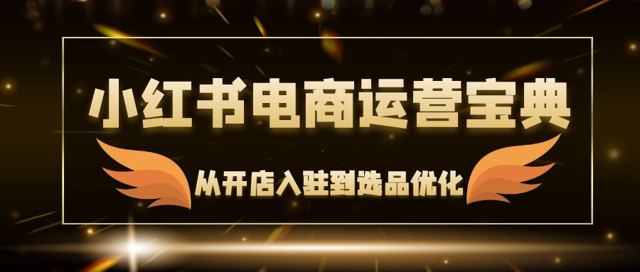 小红书电商运营宝典：从开店入驻到选品优化，一站式解决你的电商难题_酷乐网