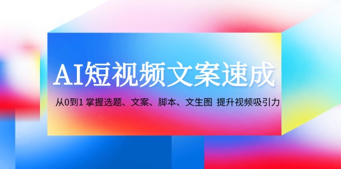 AI短视频文案速成：从0到1 掌握选题、文案、脚本、文生图  提升视频吸引力_酷乐网