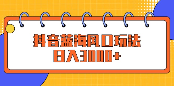 抖音蓝海风口玩法，日入3000+_酷乐网