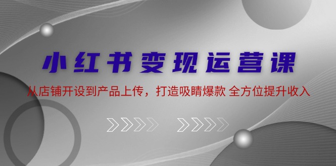 小红书变现运营课：从店铺开设到产品上传，打造吸睛爆款 全方位提升收入_酷乐网