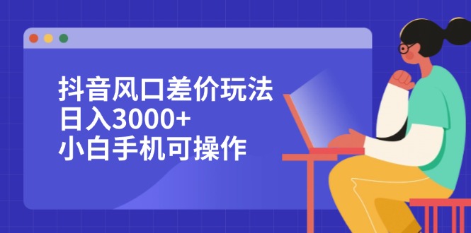 抖音风口差价玩法，日入3000+，小白手机可操作_酷乐网