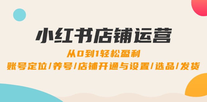 小红书店铺运营：0到1轻松盈利，账号定位/养号/店铺开通与设置/选品/发货_酷乐网