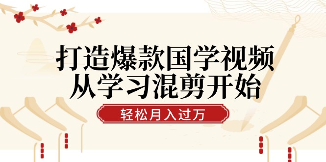 打造爆款国学视频，从学习混剪开始！轻松涨粉，视频号分成月入过万_酷乐网