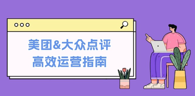 美团&大众点评高效运营指南：从平台基础认知到提升销量的实用操作技巧_酷乐网