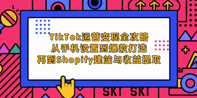 TikTok运营变现全攻略：从手机设置到爆款打造，再到Shopify建站与收益提取_酷乐网